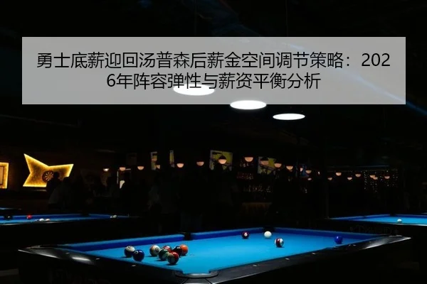 勇士底薪迎回汤普森后薪金空间调节策略：2026年阵容弹性与薪资平衡分析