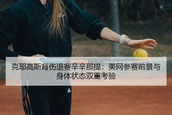 克耶高斯背伤退赛辛辛那提：美网参赛前景与身体状态双重考验